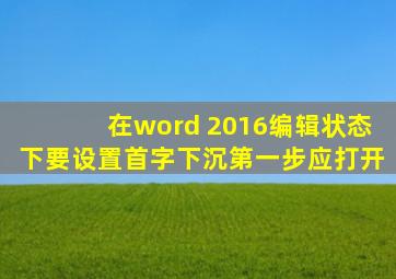 在word 2016编辑状态下要设置首字下沉第一步应打开